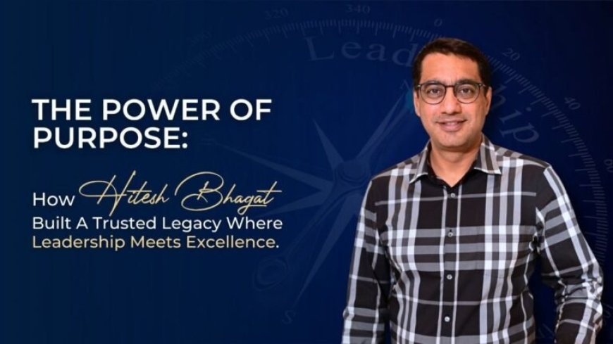 The Power of Purpose: How Hitesh Bhagat Built a Trusted Legacy Where Leadership Meets Excellence